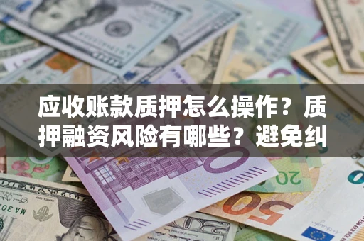 济南应收账款质押怎么操作？质押融资风险有哪些？避免纠纷高效融资技巧