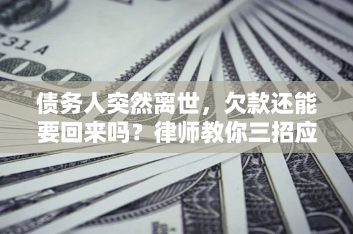 济南债务人突然离世，欠款还能要回来吗？律师教你三招应对