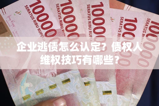 济南企业逃债怎么认定？债权人维权技巧有哪些？