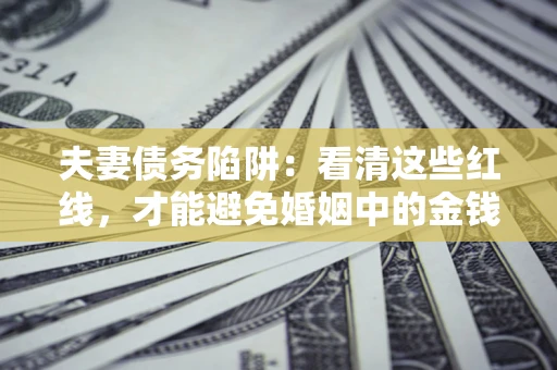 济南夫妻债务陷阱：看清这些红线，才能避免婚姻中的金钱危机