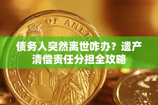 济南债务人突然离世咋办？遗产清偿责任分担全攻略