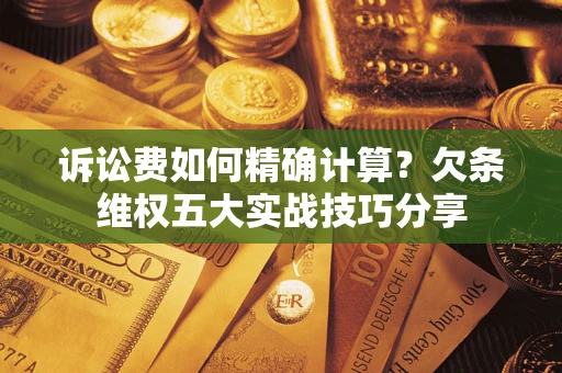 济南诉讼费如何精确计算？欠条维权五大实战技巧分享