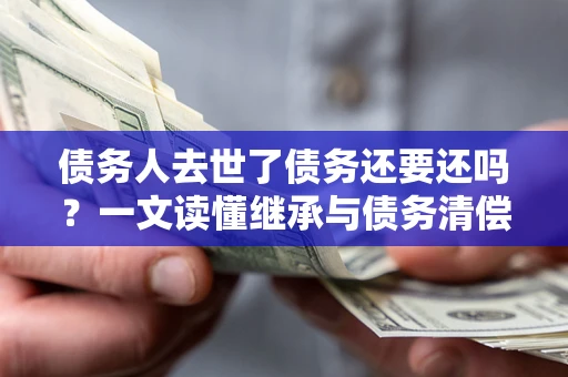 济南债务人去世了债务还要还吗？一文读懂继承与债务清偿