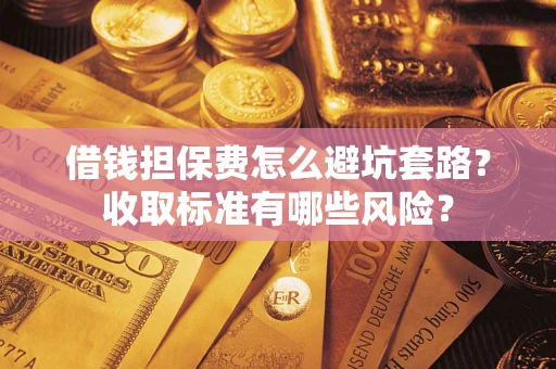 济南借钱担保费怎么避坑套路?收取标准有哪些风险? 济南借钱担保费怎么避坑套路?收取标准有哪些风险?