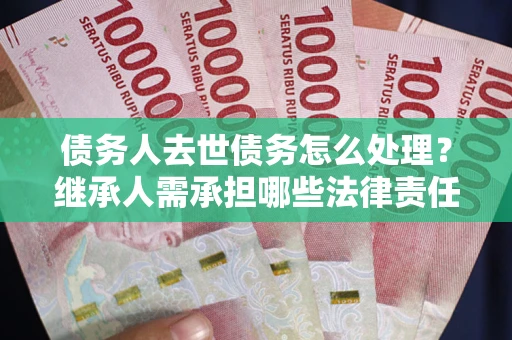济南债务人去世债务怎么处理？继承人需承担哪些法律责任？