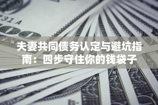 济南夫妻共同债务认定与避坑指南：四步守住你的钱袋子
