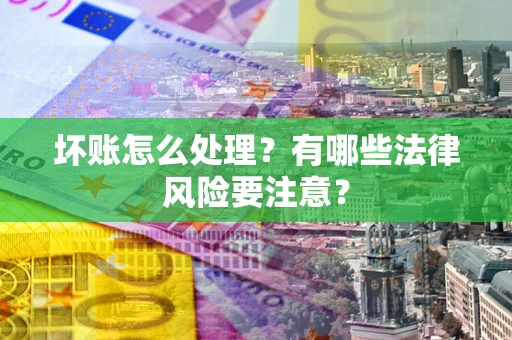 济南坏账怎么处理？有哪些法律风险要注意？