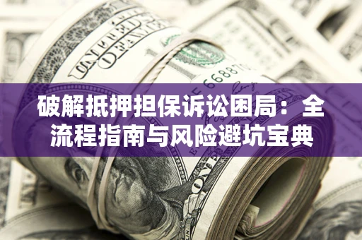 济南破解抵押担保诉讼困局:全流程指南与风险避坑宝典 济南破解抵押担保诉讼困局:全流程指南与风险避坑宝典
