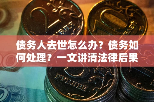 济南债务人去世怎么办？债务如何处理？一文讲清法律后果