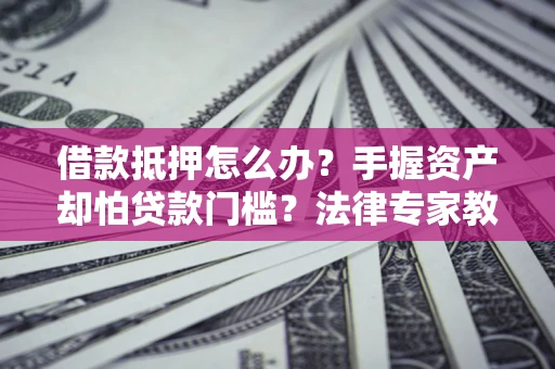 济南借款抵押怎么办？手握资产却怕贷款门槛？法律专家教你办抵押不踩坑