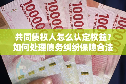 济南共同债权人怎么认定权益？如何处理债务纠纷保障合法权益？
