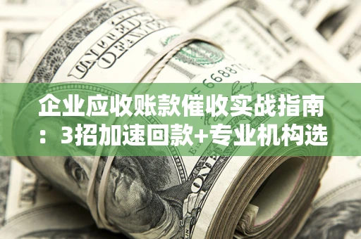 济南企业应收账款催收实战指南：3招加速回款+专业机构选择避坑