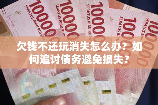 济南欠钱不还玩消失怎么办？如何追讨债务避免损失？