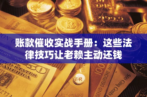 济南账款催收实战手册：这些法律技巧让老赖主动还钱