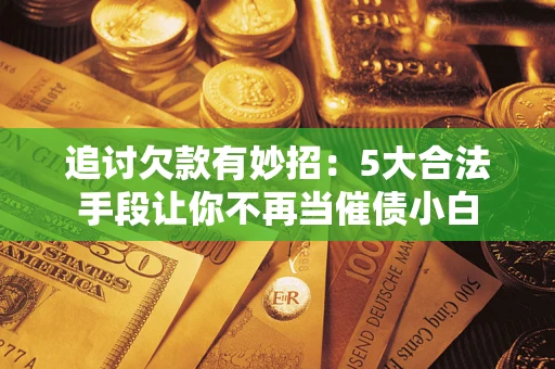 济南追讨欠款有妙招：5大合法手段让你不再当催债小白