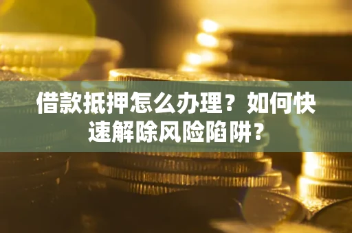 济南借款抵押怎么办理？如何快速解除风险陷阱？