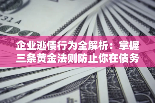济南企业逃债行为全解析：掌握三条黄金法则防止你在债务乱局中“踩雷”