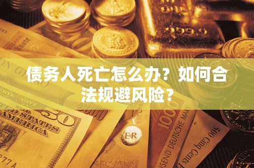 济南债务人死亡怎么办？如何合法规避风险？