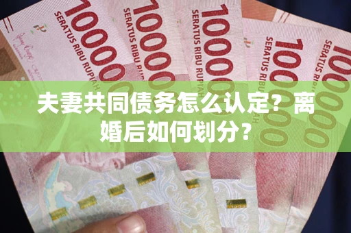 济南夫妻共同债务怎么认定？离婚后如何划分？