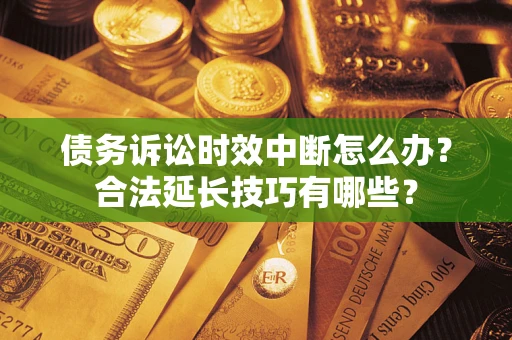济南债务诉讼时效中断怎么办？合法延长技巧有哪些？
