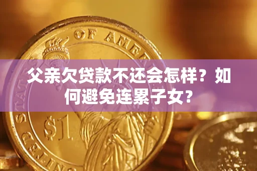 济南父亲欠贷款不还会怎样？如何避免连累子女？
