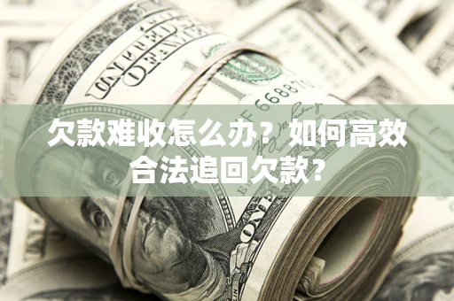 济南欠款难收怎么办？如何高效合法追回欠款？