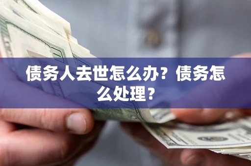 济南债务人去世怎么办？债务怎么处理？