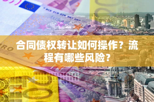 济南合同债权转让如何操作？流程有哪些风险？