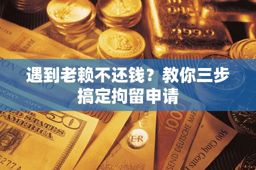 济南遇到老赖不还钱？教你三步搞定拘留申请