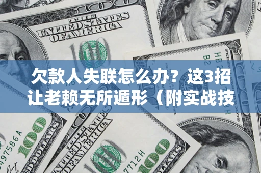 济南欠款人失联怎么办？这3招让老赖无所遁形（附实战技巧）