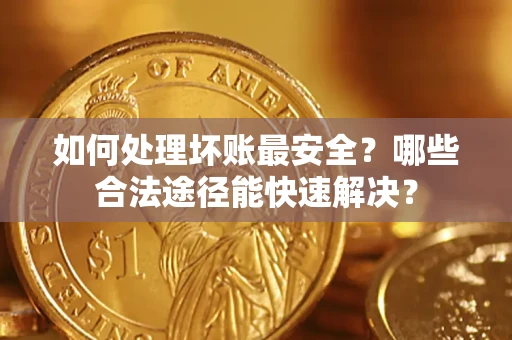 济南如何处理坏账最安全？哪些合法途径能快速解决？
