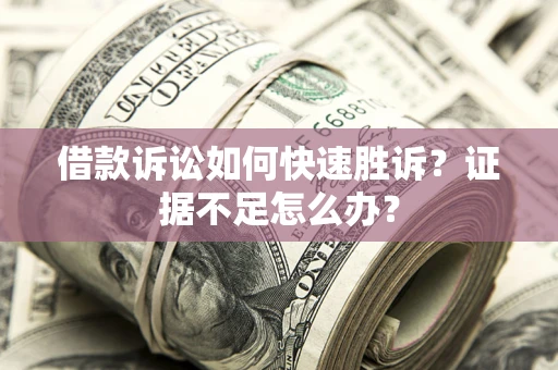 济南借款诉讼如何快速胜诉？证据不足怎么办？