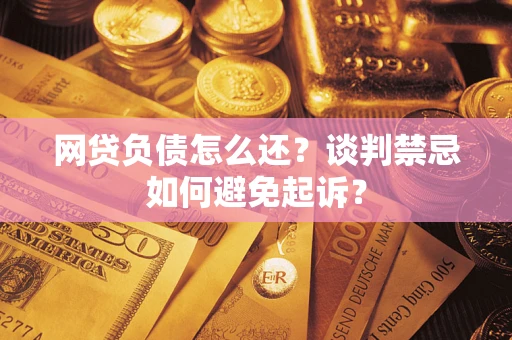 济南网贷负债怎么还？谈判禁忌如何避免起诉？