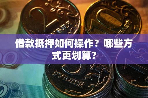 济南借款抵押如何操作？哪些方式更划算？