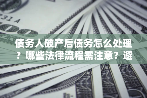 济南债务人破产后债务怎么处理？哪些法律流程需注意？避免踩坑指南