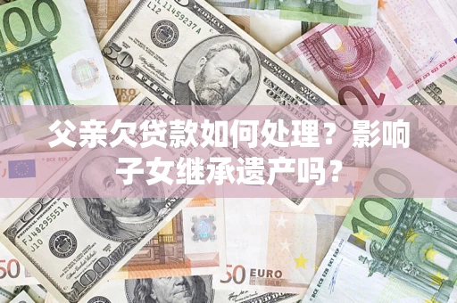 济南父亲欠贷款如何处理?影响子女继承遗产吗? 济南父亲欠贷款如何处理?影响子女继承遗产吗?