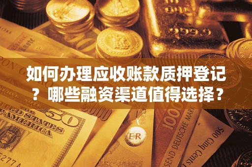 济南如何办理应收账款质押登记？哪些融资渠道值得选择？