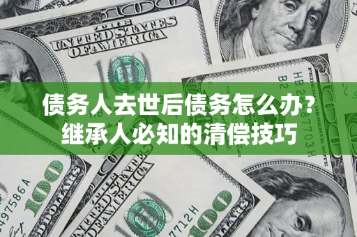 济南债务人去世后债务怎么办？继承人必知的清偿技巧