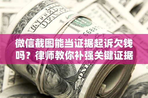 济南微信截图能当证据起诉欠钱吗？律师教你补强关键证据