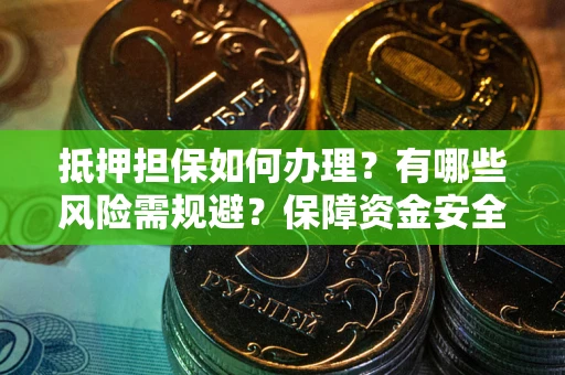 济南抵押担保如何办理？有哪些风险需规避？保障资金安全