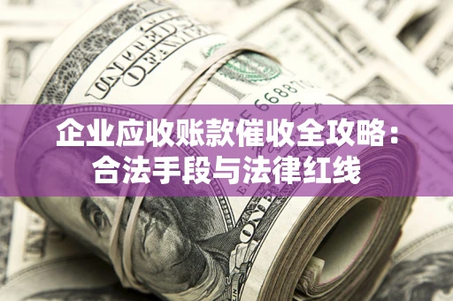 济南企业应收账款催收全攻略：合法手段与法律红线