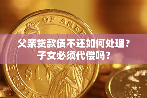 济南父亲贷款债不还如何处理？子女必须代偿吗？