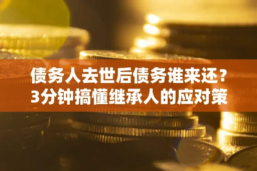 济南债务人去世后债务谁来还？3分钟搞懂继承人的应对策略