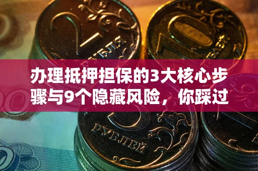 济南办理抵押担保的3大核心步骤与9个隐藏风险，你踩过哪个坑？