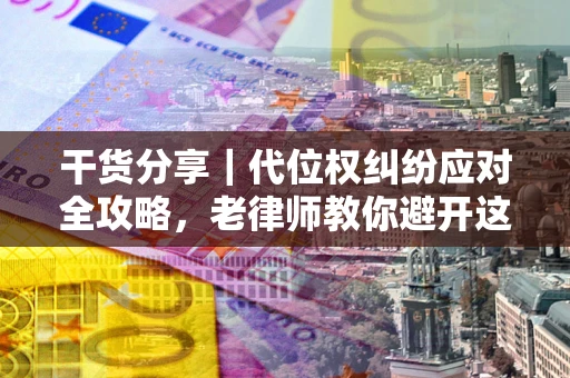 济南干货分享｜代位权纠纷应对全攻略，老律师教你避开这5大雷区