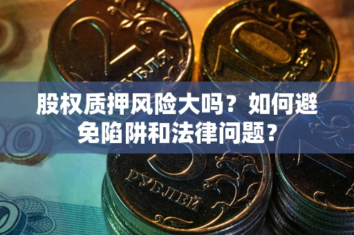 济南股权质押风险大吗？如何避免陷阱和法律问题？
