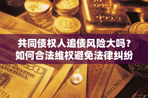 济南共同债权人追债风险大吗?如何合法维权避免法律纠纷? 济南共同债权人追债风险大吗?如何合法维权避免法律纠纷?