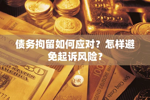 济南债务拘留如何应对？怎样避免起诉风险？