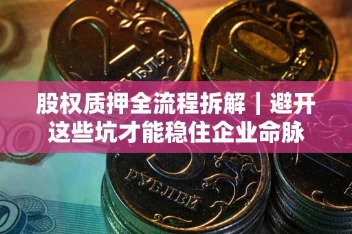 济南股权质押全流程拆解｜避开这些坑才能稳住企业命脉