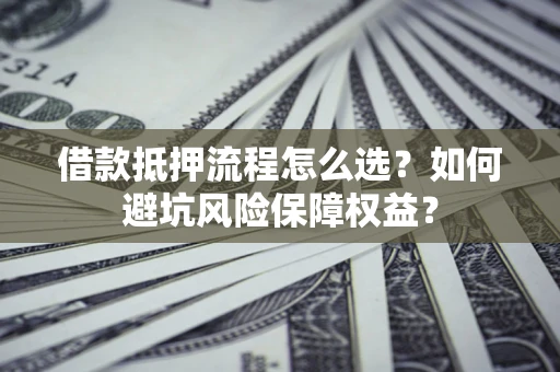 济南借款抵押流程怎么选？如何避坑风险保障权益？